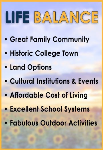 Life Balance: great family community, historic college town, land options, cultural institutions and events, affordable cost of living, excellent school systems, fabulous outdoor activities