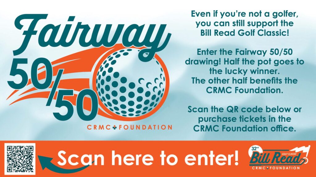 Fairway 50/50 slide: even if you are not a golfer, you can still support the Bill Read Golf Classic. Enter the Fairway 50/50 drawing; half the pot goes to the lucky winner and the other half benefits the CRMC Foundation. Scan the QR code or purchase tickets in the CRMC Foundation office.
